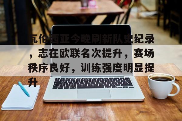 Milan Sports-瓦伦西亚今晚刷新队史纪录，志在欧联名次提升，赛场秩序良好，训练强度明显提升的简单介绍