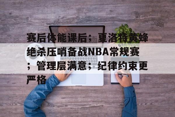 Milan Sports-包含赛后体能课后；夏洛特黄蜂绝杀压哨备战NBA常规赛；管理层满意；纪律约束更严格的词条