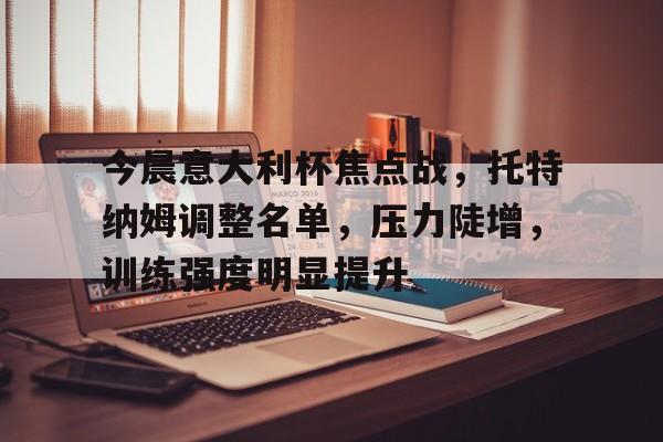 Milan Sports-今晨意大利杯焦点战，托特纳姆调整名单，压力陡增，训练强度明显提升的简单介绍