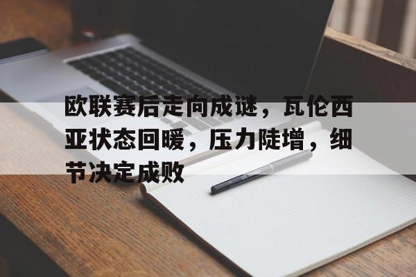 开云体育-包含欧联赛后走向成谜，瓦伦西亚状态回暖，压力陡增，细节决定成败的词条