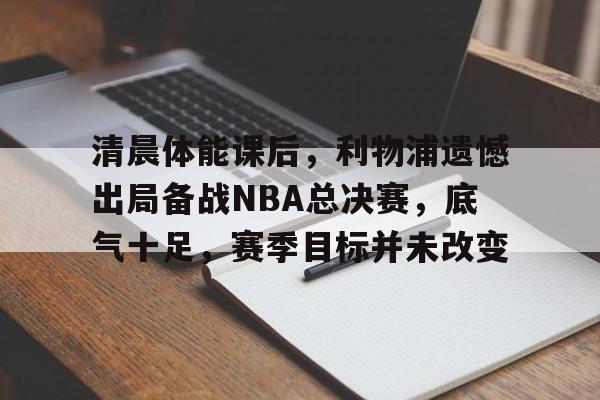 kaiyun-包含清晨体能课后，利物浦遗憾出局备战NBA总决赛，底气十足，赛季目标并未改变的词条